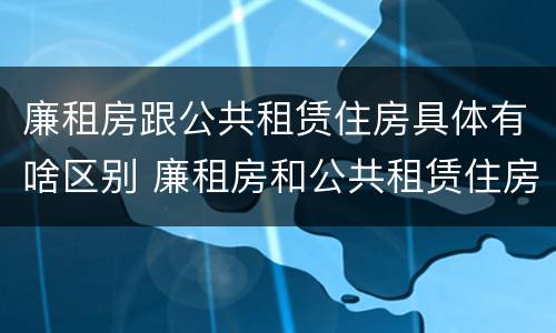 廉租房跟公共租赁住房具体有啥区别 廉租房和公共租赁住房有什么区别