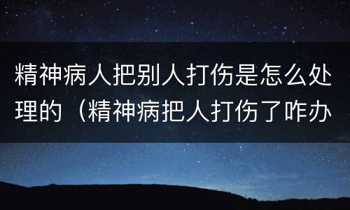 精神病人把别人打伤是怎么处理的（精神病把人打伤了咋办）