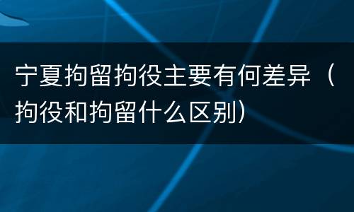 宁夏拘留拘役主要有何差异（拘役和拘留什么区别）