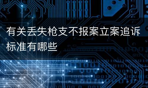 有关丢失枪支不报案立案追诉标准有哪些