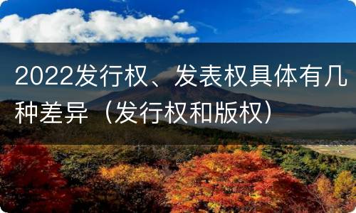 2022发行权、发表权具体有几种差异（发行权和版权）