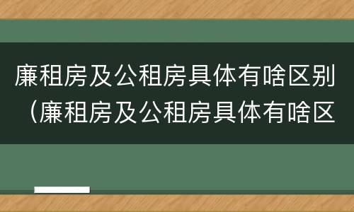 廉租房及公租房具体有啥区别（廉租房及公租房具体有啥区别呢）