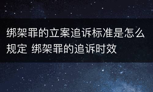 绑架罪的立案追诉标准是怎么规定 绑架罪的追诉时效
