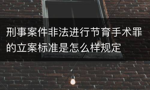 刑事案件非法进行节育手术罪的立案标准是怎么样规定