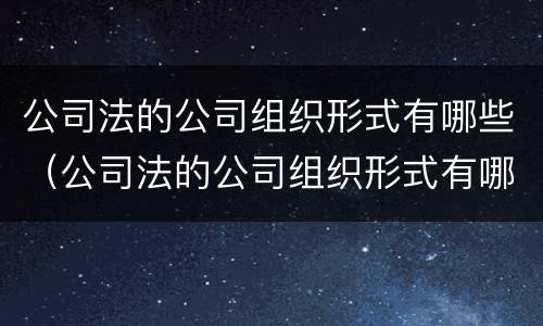 公司法的公司组织形式有哪些（公司法的公司组织形式有哪些特点）