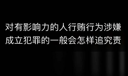 对有影响力的人行贿行为涉嫌成立犯罪的一般会怎样追究责任