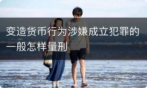变造货币行为涉嫌成立犯罪的一般怎样量刑
