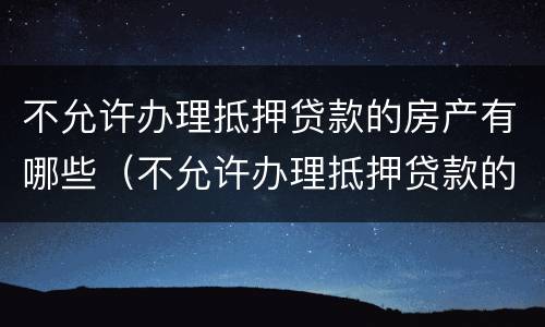 不允许办理抵押贷款的房产有哪些（不允许办理抵押贷款的房产有哪些情况）