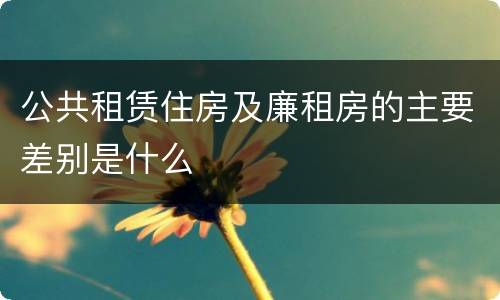 公共租赁住房及廉租房的主要差别是什么