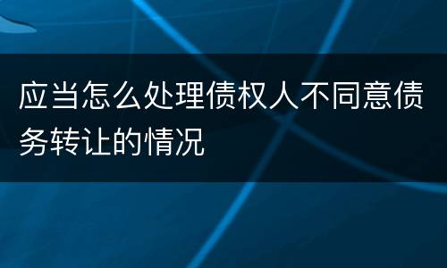 应当怎么处理债权人不同意债务转让的情况