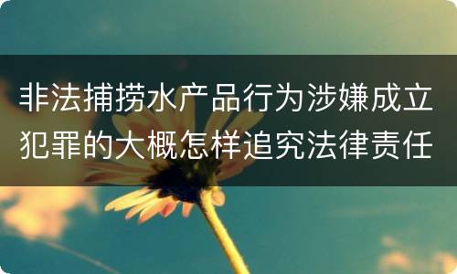非法捕捞水产品行为涉嫌成立犯罪的大概怎样追究法律责任