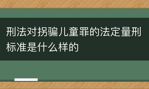 刑法对拐骗儿童罪的法定量刑标准是什么样的