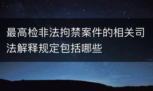 最高检非法拘禁案件的相关司法解释规定包括哪些