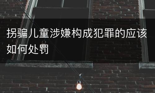 拐骗儿童涉嫌构成犯罪的应该如何处罚