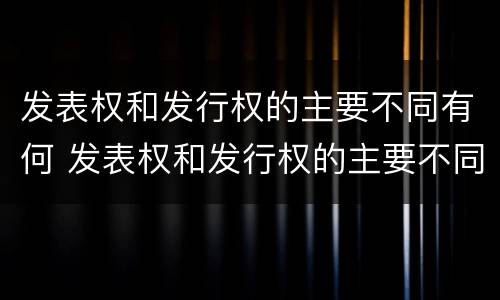 发表权和发行权的主要不同有何 发表权和发行权的主要不同有何区别