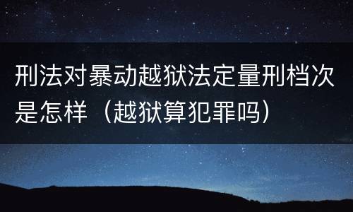刑法对暴动越狱法定量刑档次是怎样（越狱算犯罪吗）