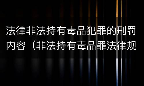 法律非法持有毒品犯罪的刑罚内容（非法持有毒品罪法律规定）