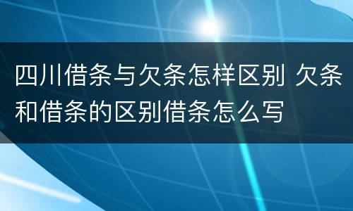 四川借条与欠条怎样区别 欠条和借条的区别借条怎么写