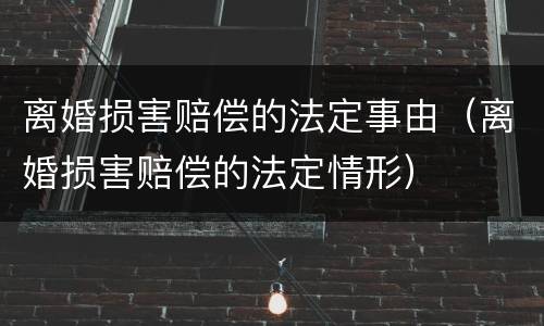 离婚损害赔偿的法定事由（离婚损害赔偿的法定情形）