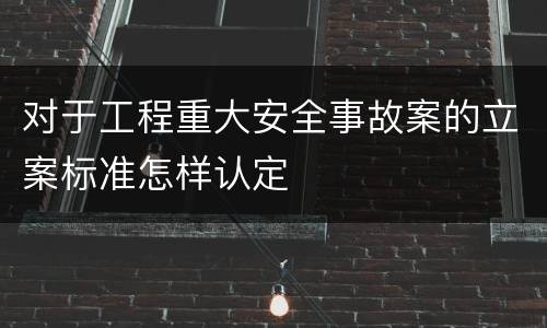 对于工程重大安全事故案的立案标准怎样认定
