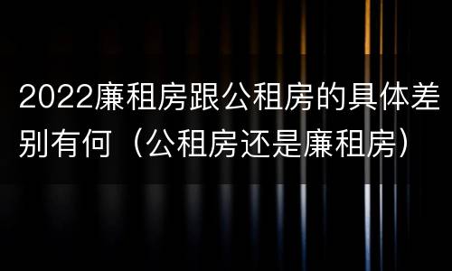 2022廉租房跟公租房的具体差别有何（公租房还是廉租房）