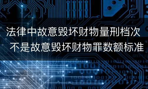 法律中故意毁坏财物量刑档次 不是故意毁坏财物罪数额标准