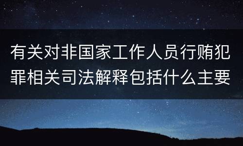 有关对非国家工作人员行贿犯罪相关司法解释包括什么主要内容