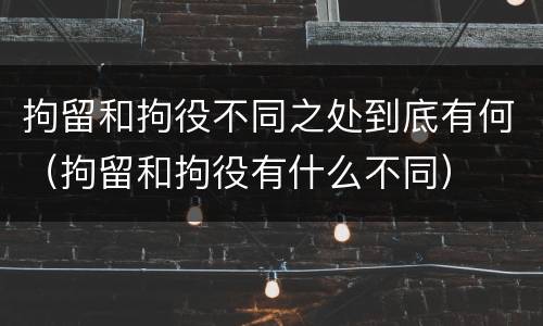 拘留和拘役不同之处到底有何（拘留和拘役有什么不同）