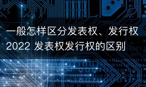 一般怎样区分发表权、发行权2022 发表权发行权的区别