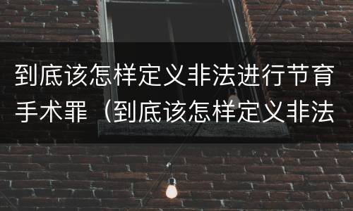 到底该怎样定义非法进行节育手术罪（到底该怎样定义非法进行节育手术罪）