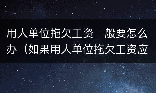 用人单位拖欠工资一般要怎么办（如果用人单位拖欠工资应该怎么办?）