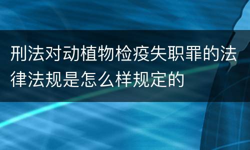 刑法对动植物检疫失职罪的法律法规是怎么样规定的