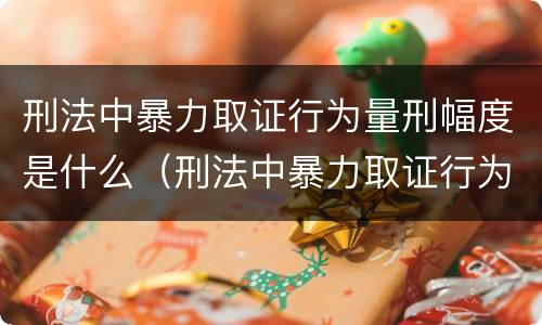 刑法中暴力取证行为量刑幅度是什么（刑法中暴力取证行为量刑幅度是什么意思）