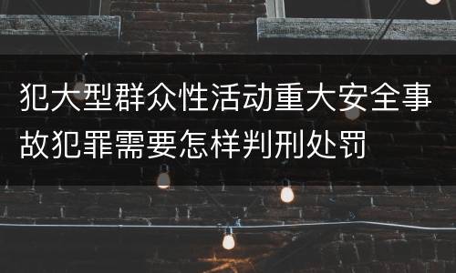 犯大型群众性活动重大安全事故犯罪需要怎样判刑处罚