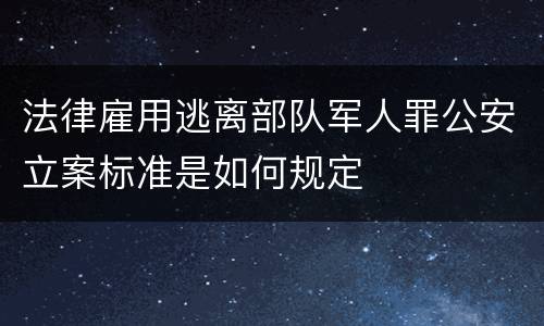 法律雇用逃离部队军人罪公安立案标准是如何规定