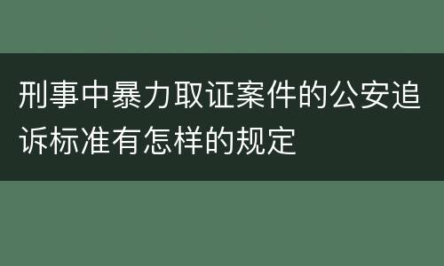刑事中暴力取证案件的公安追诉标准有怎样的规定