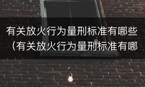 有关放火行为量刑标准有哪些（有关放火行为量刑标准有哪些问题）