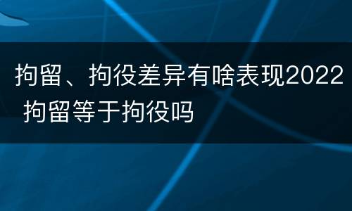 拘留、拘役差异有啥表现2022 拘留等于拘役吗