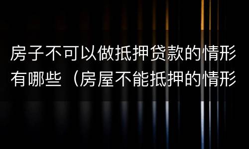 房子不可以做抵押贷款的情形有哪些（房屋不能抵押的情形）