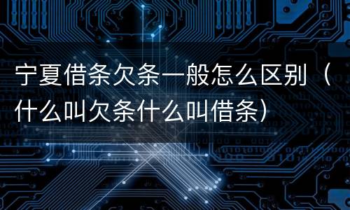 宁夏借条欠条一般怎么区别（什么叫欠条什么叫借条）