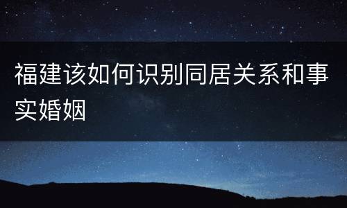 福建该如何识别同居关系和事实婚姻