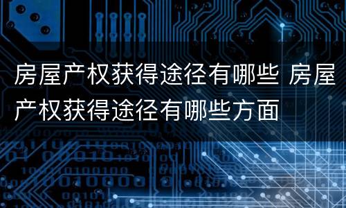 房屋产权获得途径有哪些 房屋产权获得途径有哪些方面