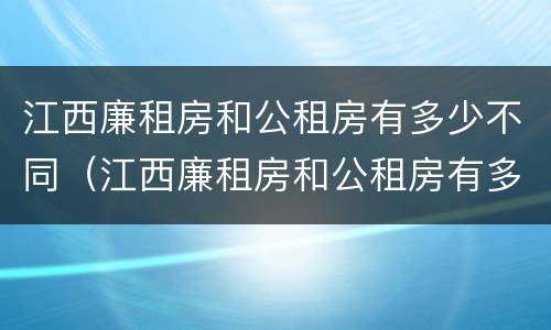 江西廉租房和公租房有多少不同（江西廉租房和公租房有多少不同的区别）