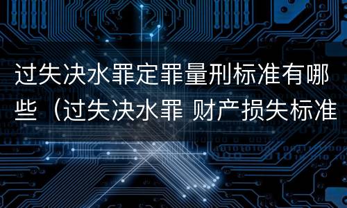 过失决水罪定罪量刑标准有哪些（过失决水罪 财产损失标准）