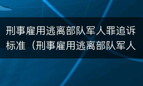 刑事雇用逃离部队军人罪追诉标准（刑事雇用逃离部队军人罪追诉标准是什么）