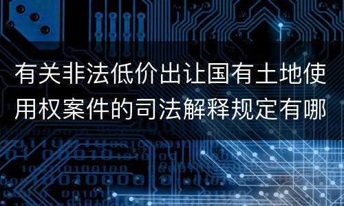 有关非法低价出让国有土地使用权案件的司法解释规定有哪些主要内容
