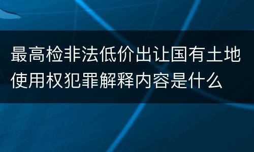 最高检非法低价出让国有土地使用权犯罪解释内容是什么