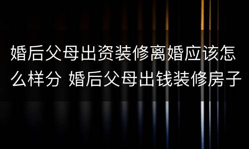 婚后父母出资装修离婚应该怎么样分 婚后父母出钱装修房子离婚时如何处理财产