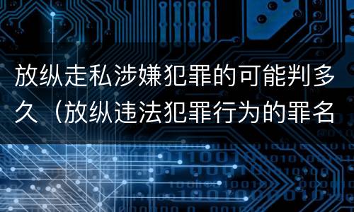 放纵走私涉嫌犯罪的可能判多久（放纵违法犯罪行为的罪名）
