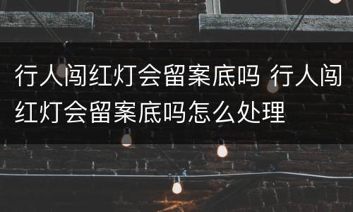 行人闯红灯会留案底吗 行人闯红灯会留案底吗怎么处理